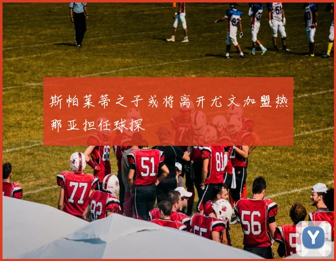 斯帕莱蒂之子或将离开尤文加盟热那亚担任球探