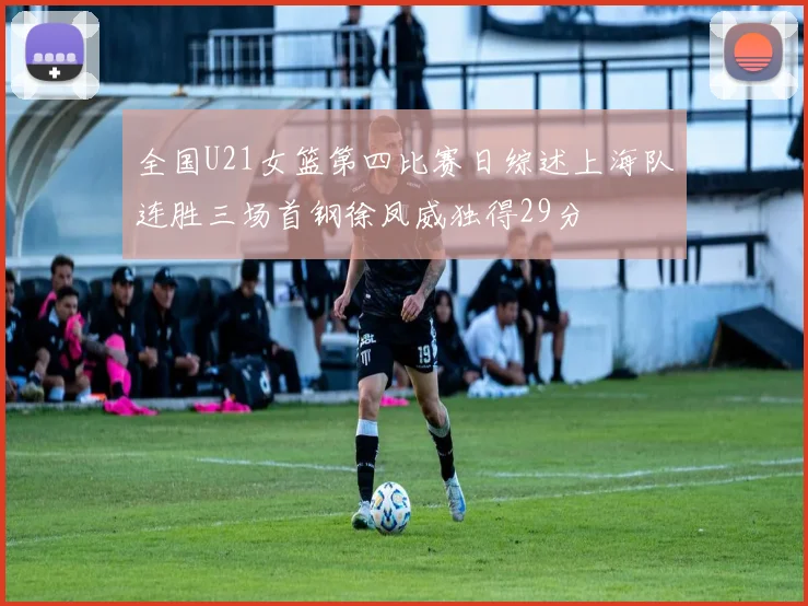 全国U21女篮第四比赛日综述上海队连胜三场首钢徐凤威独得29分