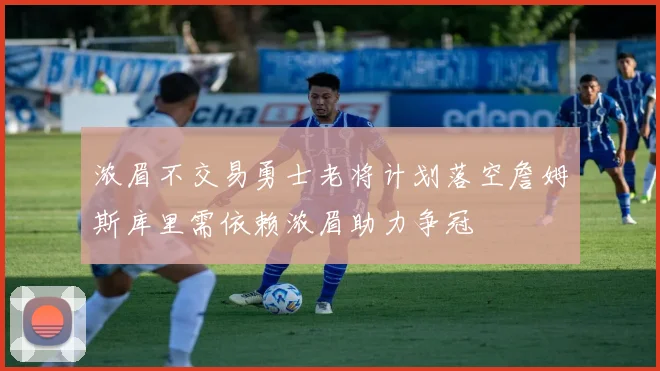 浓眉不交易勇士老将计划落空詹姆斯库里需依赖浓眉助力争冠