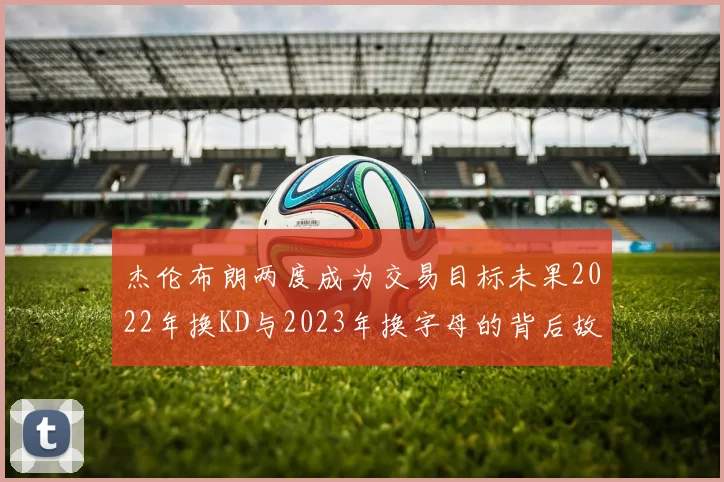 杰伦布朗两度成为交易目标未果2022年换KD与2023年换字母的背后故事