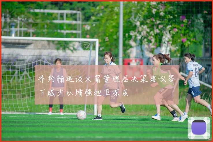 乔约翰逊谈火箭管理层决策建议签下威少以增强控卫深度
