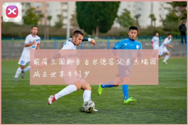 前荷兰国脚奈吉尔德容父亲杰瑞因病去世享年61岁