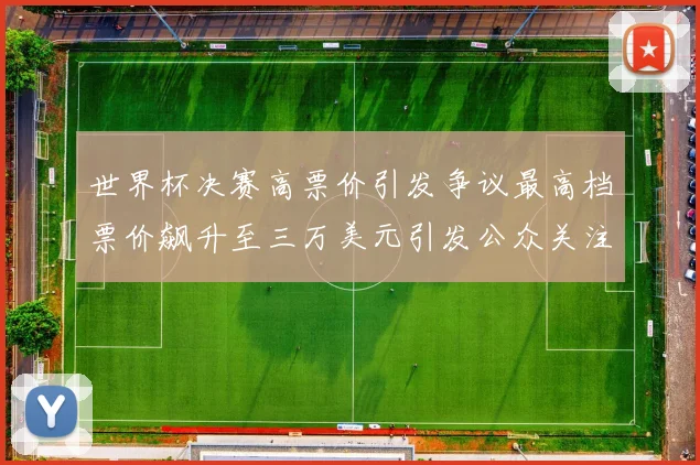 世界杯决赛高票价引发争议最高档票价飙升至三万美元引发公众关注