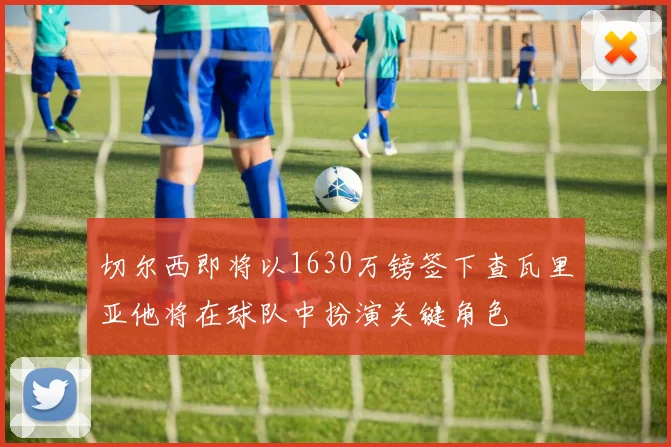 切尔西即将以1630万镑签下查瓦里亚他将在球队中扮演关键角色
