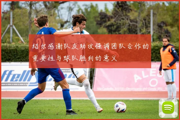 绍尔感谢队友助攻强调团队合作的重要性与球队胜利的意义