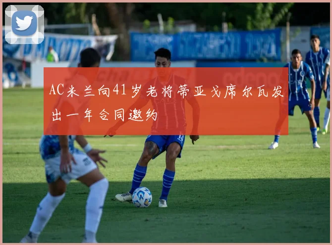 AC米兰向41岁老将蒂亚戈席尔瓦发出一年合同邀约