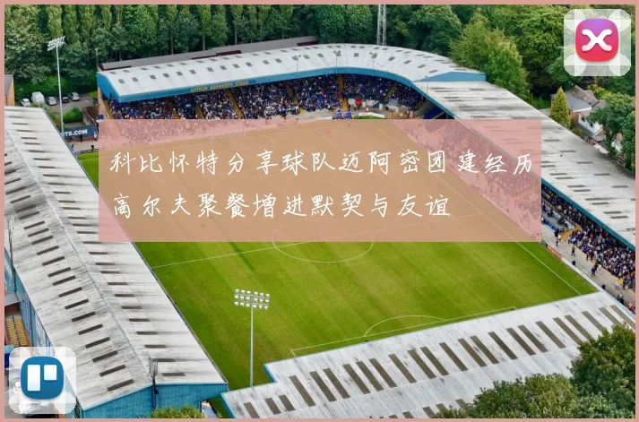 科比怀特分享球队迈阿密团建经历高尔夫聚餐增进默契与友谊