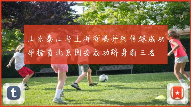 山东泰山与上海海港并列传球成功率榜首北京国安成功跻身前三名