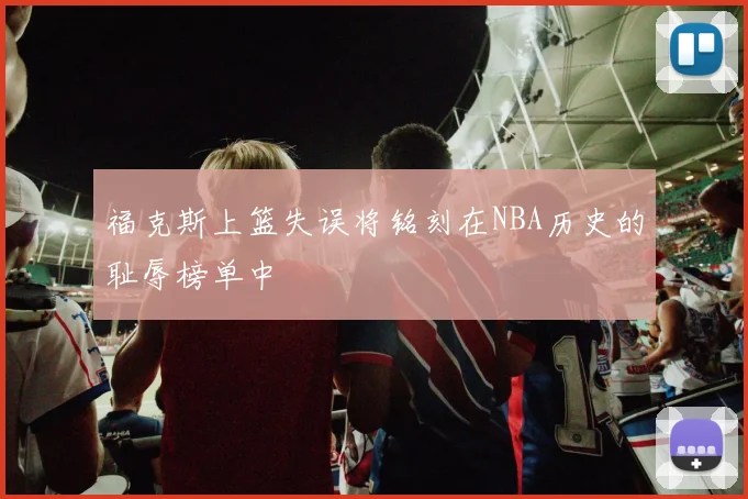 福克斯上篮失误将铭刻在NBA历史的耻辱榜单中