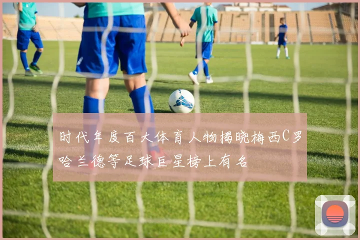 时代年度百大体育人物揭晓梅西C罗哈兰德等足球巨星榜上有名