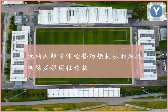 托纳利即将体检签约热刺从利纳特机场启程前往伦敦