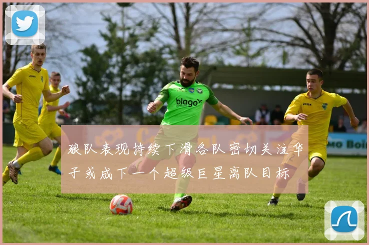 狼队表现持续下滑各队密切关注华子或成下一个超级巨星离队目标