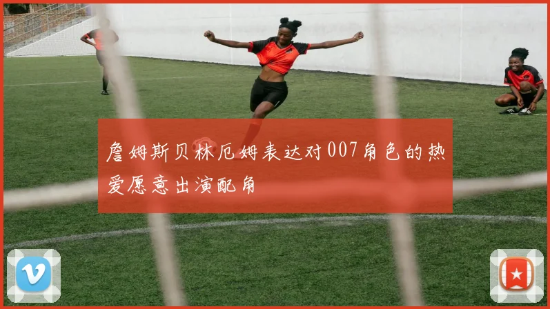 詹姆斯贝林厄姆表达对007角色的热爱愿意出演配角