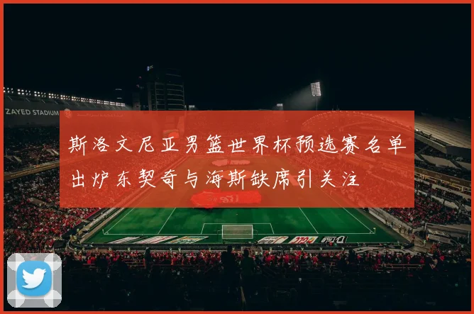 斯洛文尼亚男篮世界杯预选赛名单出炉东契奇与海斯缺席引关注