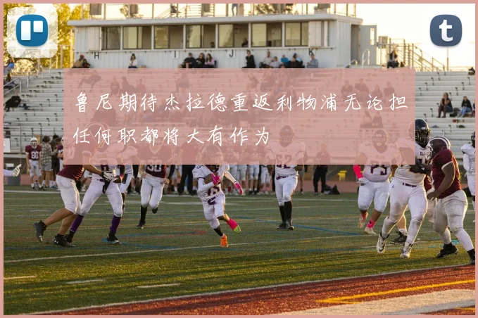 鲁尼期待杰拉德重返利物浦无论担任何职都将大有作为