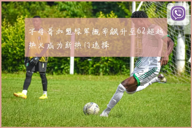 字母哥加盟绿军概率飙升至62超越热火成为新热门选择