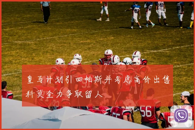 皇马计划引回帕斯并考虑高价出售科莫全力争取留人