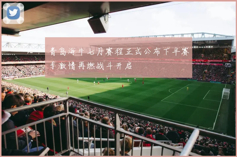 青岛海牛七月赛程正式公布下半赛季激情再燃战斗开启