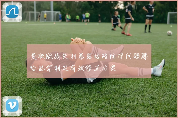 曼联欧战失利暴露边路防守问题滕哈赫需制定有效修正方案