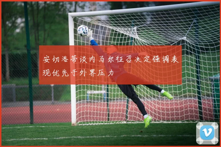 安切洛蒂谈内马尔征召决定强调表现优先于外界压力