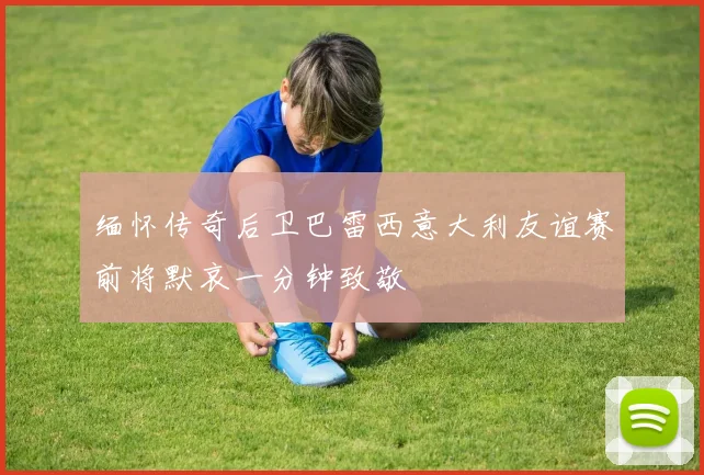 缅怀传奇后卫巴雷西意大利友谊赛前将默哀一分钟致敬