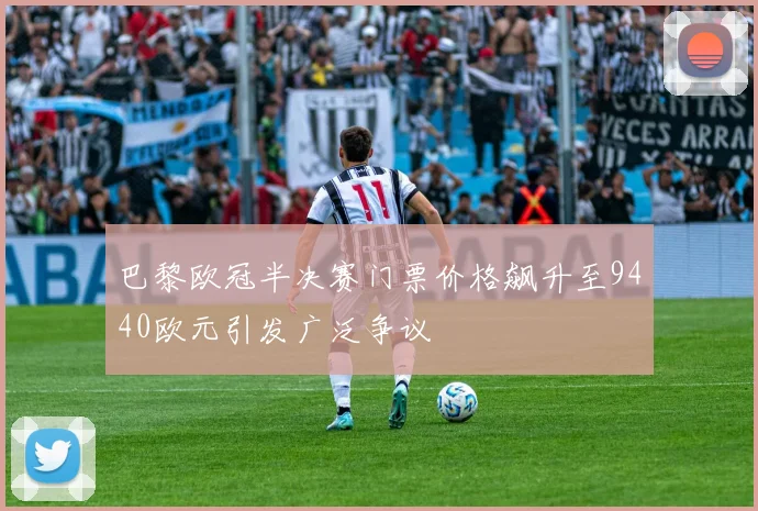 巴黎欧冠半决赛门票价格飙升至9440欧元引发广泛争议