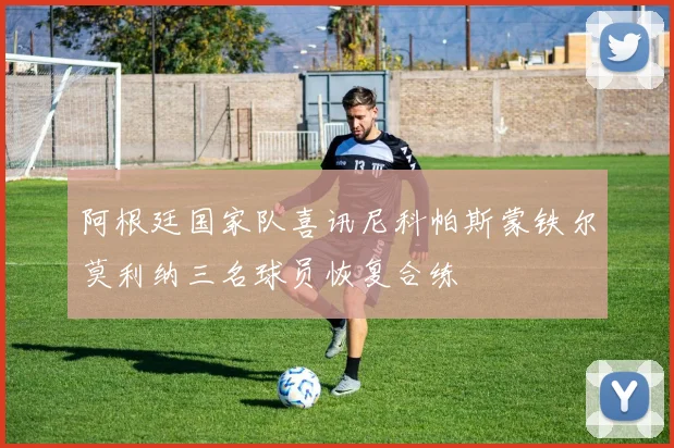 阿根廷国家队喜讯尼科帕斯蒙铁尔莫利纳三名球员恢复合练