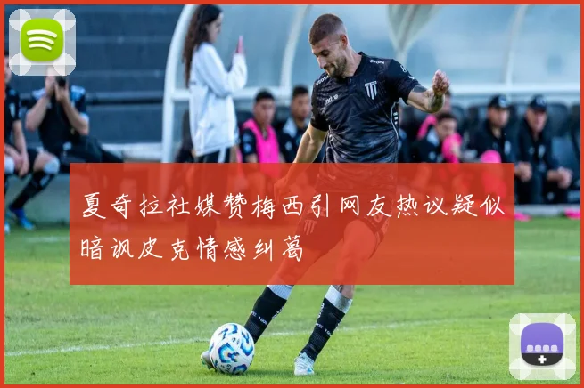 夏奇拉社媒赞梅西引网友热议疑似暗讽皮克情感纠葛