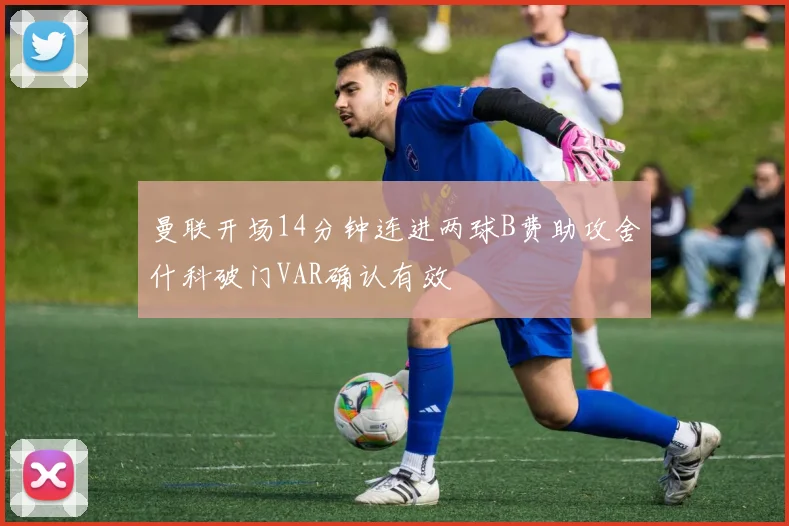 曼联开场14分钟连进两球B费助攻舍什科破门VAR确认有效