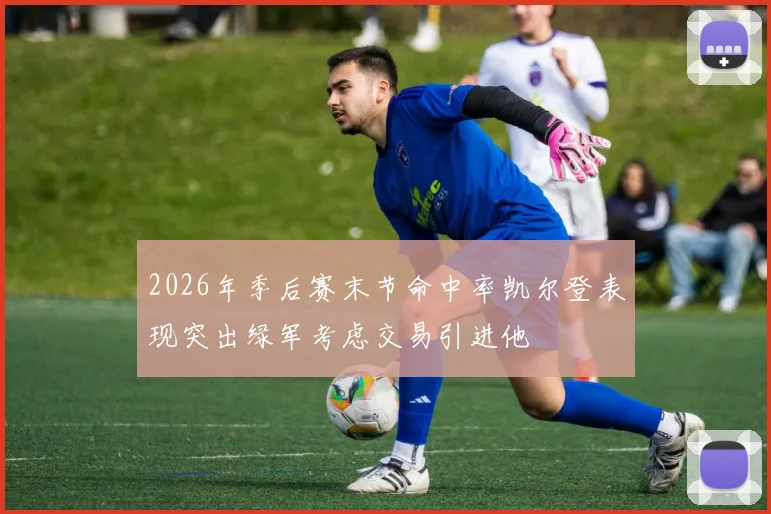 2026年季后赛末节命中率凯尔登表现突出绿军考虑交易引进他